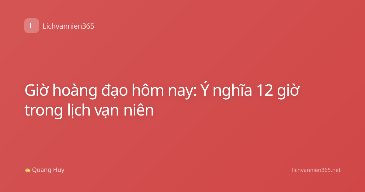 Giờ hoàng đạo hôm nay: Ý nghĩa 12 giờ trong lịch vạn niên