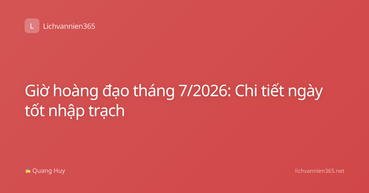 Giờ hoàng đạo tháng 7/2026: Chi tiết ngày tốt nhập trạch