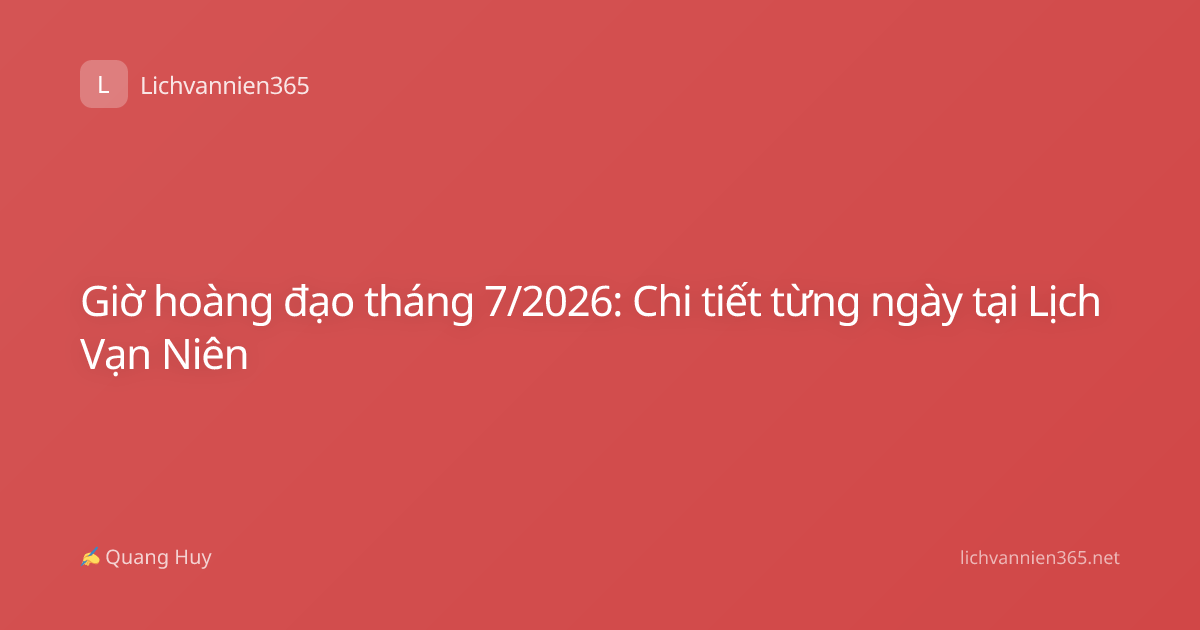 Giờ hoàng đạo tháng 7/2026: Chi tiết từng ngày tại Lịch Vạn Niên