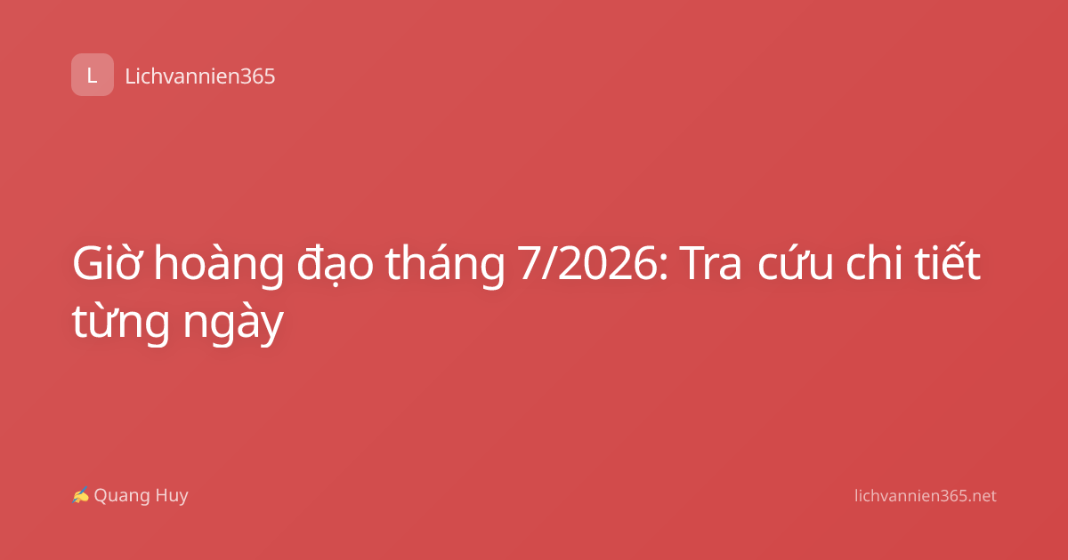 Giờ hoàng đạo tháng 7/2026: Tra cứu chi tiết từng ngày