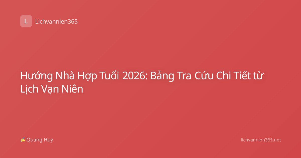 Hướng Nhà Hợp Tuổi 2026: Bảng Tra Cứu Chi Tiết từ Lịch Vạn Niên