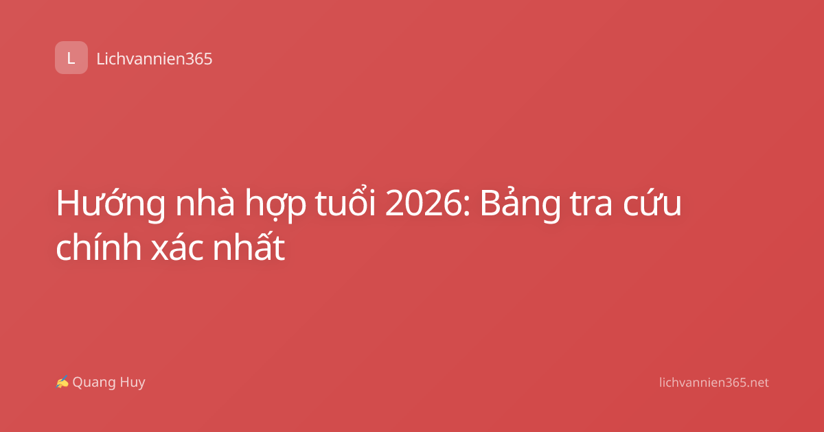 Hướng nhà hợp tuổi 2026: Bảng tra cứu chính xác nhất