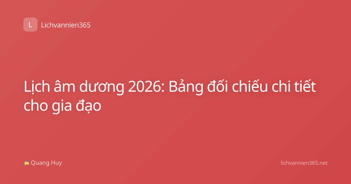 Lịch âm dương 2026: Bảng đối chiếu chi tiết cho gia đạo