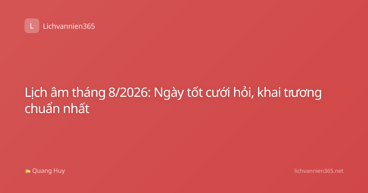 Lịch âm tháng 8/2026: Ngày tốt cưới hỏi, khai trương chuẩn nhất