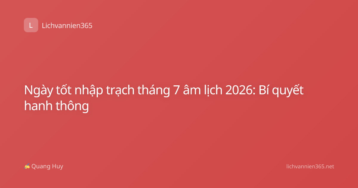 Ngày tốt nhập trạch tháng 7 âm lịch 2026: Bí quyết hanh thông