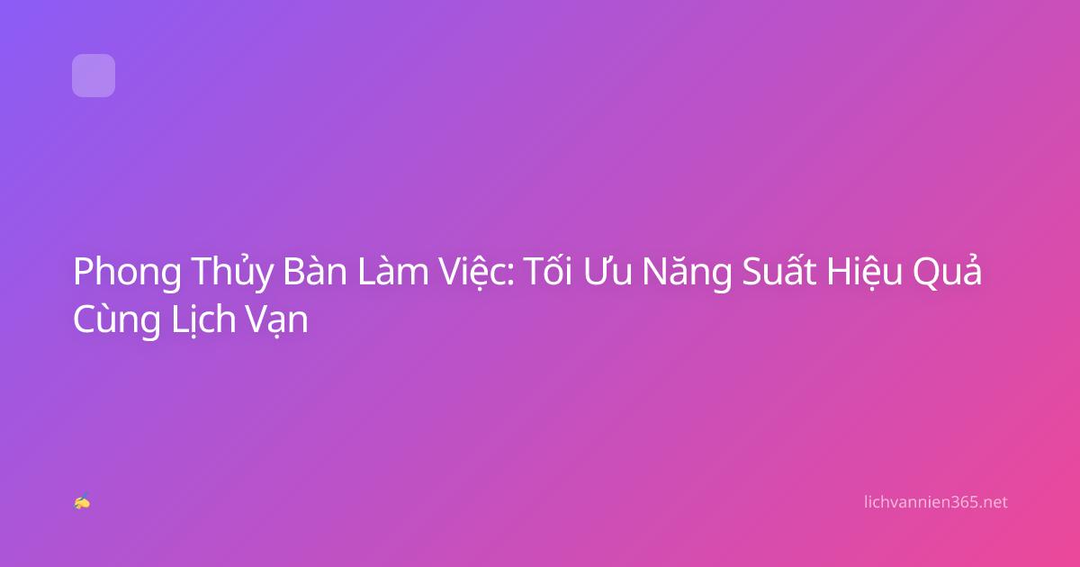 Phong Thủy Bàn Làm Việc: Tối Ưu Năng Suất Hiệu Quả Cùng Lịch Vạn