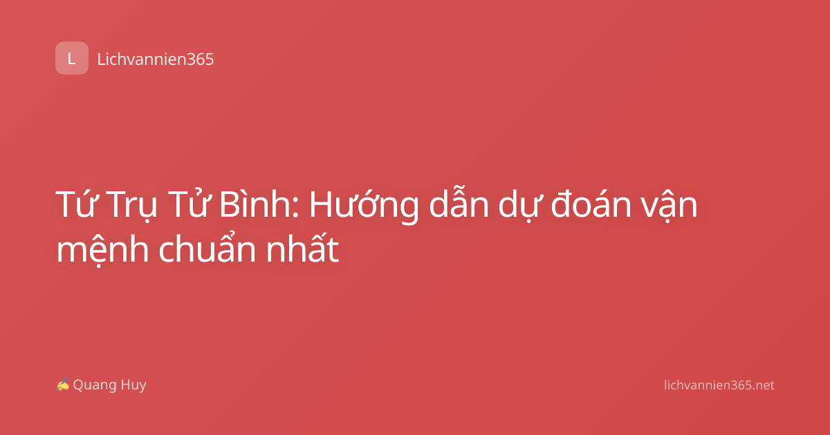 Tứ Trụ Tử Bình: Hướng dẫn dự đoán vận mệnh chuẩn nhất