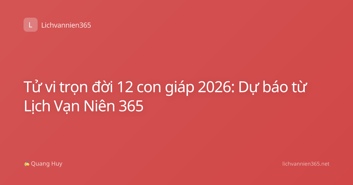 Tử vi trọn đời 12 con giáp 2026: Dự báo từ Lịch Vạn Niên 365