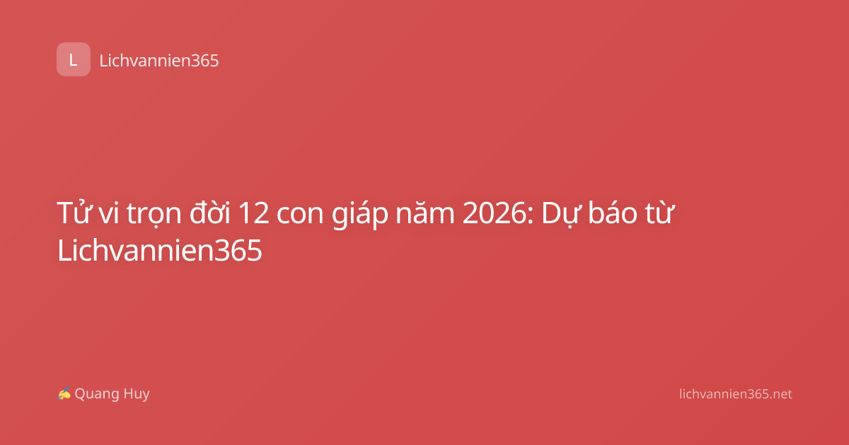 Tử vi trọn đời 12 con giáp năm 2026: Dự báo từ Lichvannien365