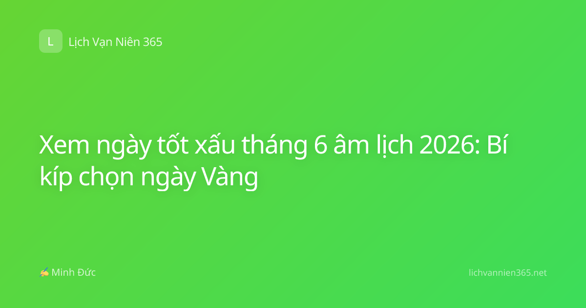 Xem ngày tốt xấu tháng 6 âm lịch 2026: Bí kíp chọn ngày Vàng