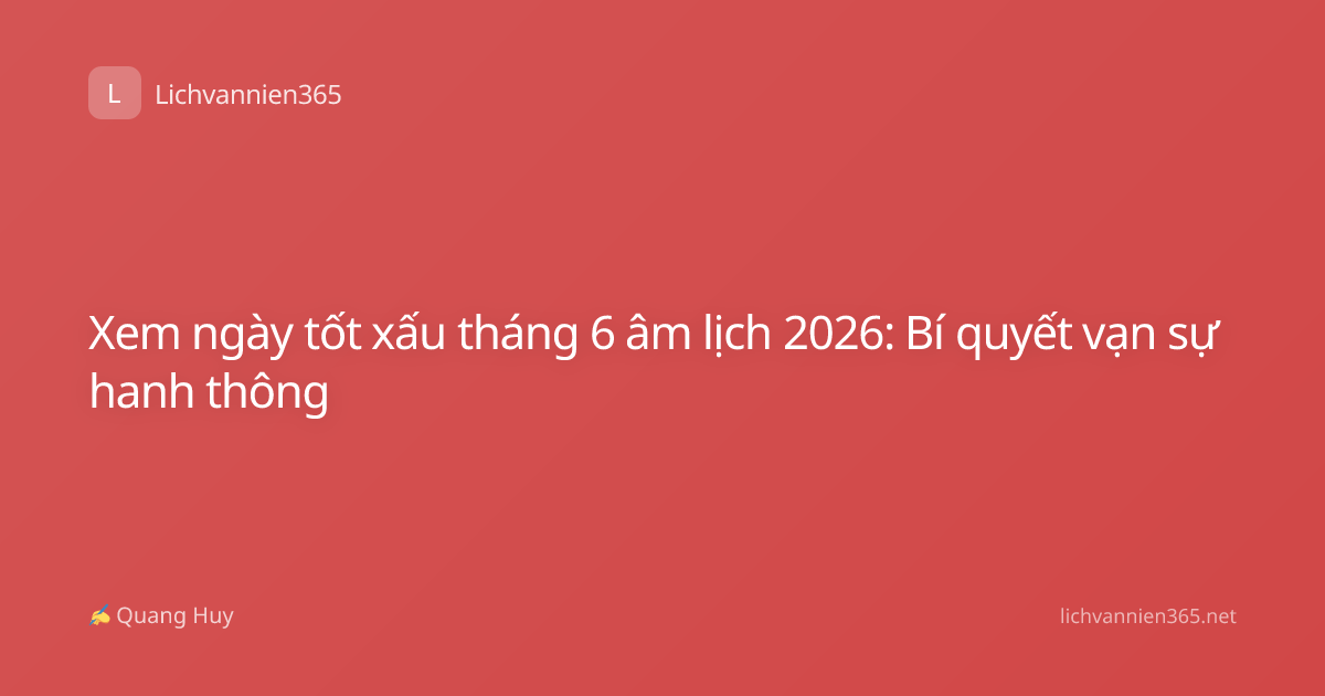 Xem ngày tốt xấu tháng 6 âm lịch 2026: Bí quyết vạn sự hanh thông