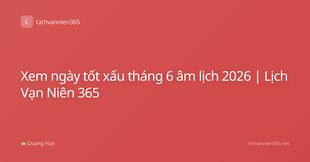 Xem ngày tốt xấu tháng 6 âm lịch 2026 | Lịch Vạn Niên 365